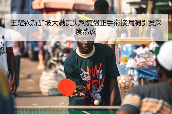 王楚钦新加坡大满贯失利复盘正手衔接漏洞引发深度热议