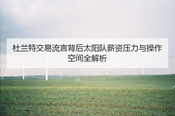 杜兰特交易流言背后太阳队薪资压力与操作空间全解析